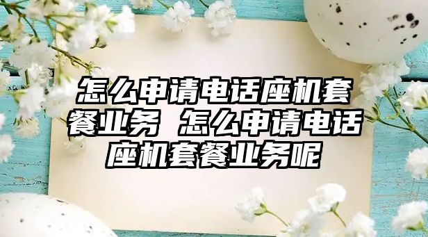 怎么申請電話座機(jī)套餐業(yè)務(wù) 怎么申請電話座機(jī)套餐業(yè)務(wù)呢