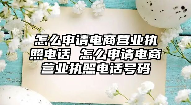 怎么申請(qǐng)電商營業(yè)執(zhí)照電話 怎么申請(qǐng)電商營業(yè)執(zhí)照電話號(hào)碼