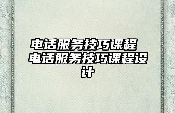 電話服務(wù)技巧課程 電話服務(wù)技巧課程設(shè)計(jì)