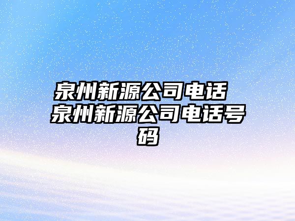 泉州新源公司電話 泉州新源公司電話號碼