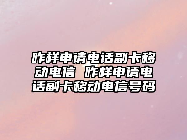 咋樣申請電話副卡移動電信 咋樣申請電話副卡移動電信號碼