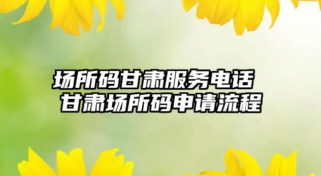 場所碼甘肅服務電話 甘肅場所碼申請流程