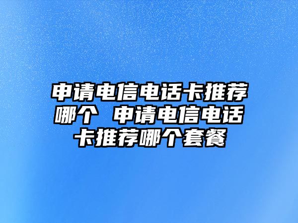 申請(qǐng)電信電話卡推薦哪個(gè) 申請(qǐng)電信電話卡推薦哪個(gè)套餐