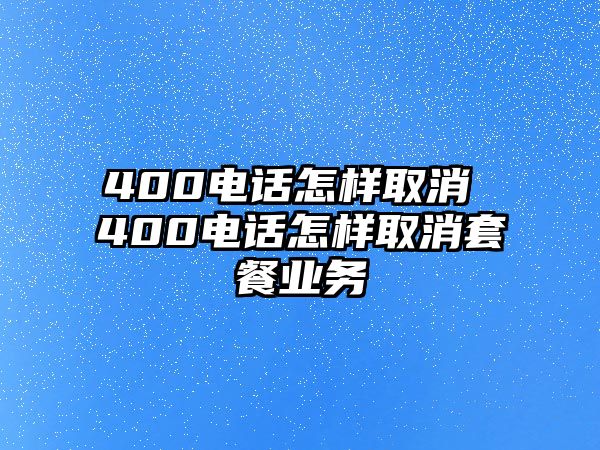 400電話怎樣取消 400電話怎樣取消套餐業(yè)務(wù)