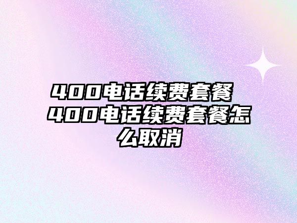 400電話續(xù)費(fèi)套餐 400電話續(xù)費(fèi)套餐怎么取消