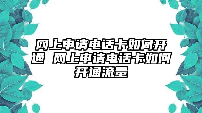 網(wǎng)上申請電話卡如何開通 網(wǎng)上申請電話卡如何開通流量