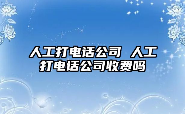 人工打電話公司 人工打電話公司收費(fèi)嗎