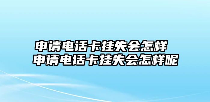 申請電話卡掛失會怎樣 申請電話卡掛失會怎樣呢