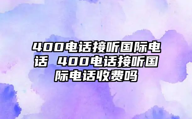 400電話接聽國際電話 400電話接聽國際電話收費(fèi)嗎