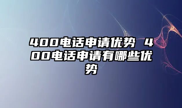 400電話申請優(yōu)勢 400電話申請有哪些優(yōu)勢