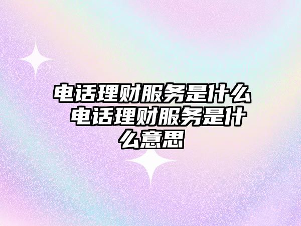 電話理財服務是什么 電話理財服務是什么意思