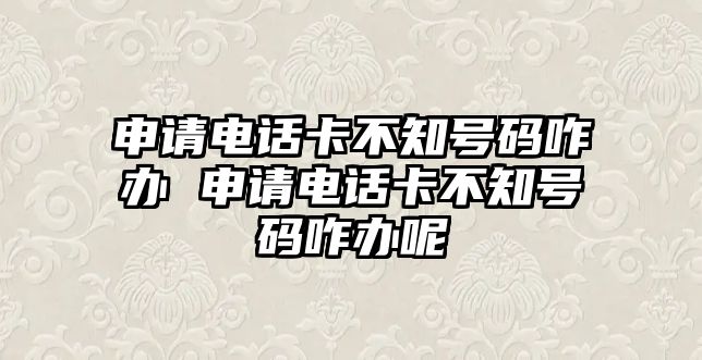 申請電話卡不知號碼咋辦 申請電話卡不知號碼咋辦呢