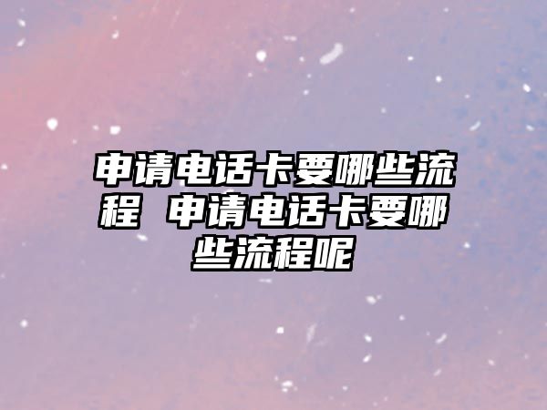 申請電話卡要哪些流程 申請電話卡要哪些流程呢