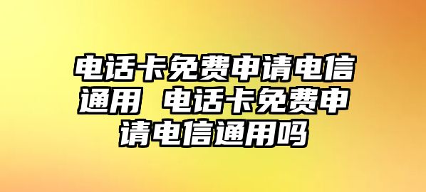 電話(huà)卡免費(fèi)申請(qǐng)電信通用 電話(huà)卡免費(fèi)申請(qǐng)電信通用嗎