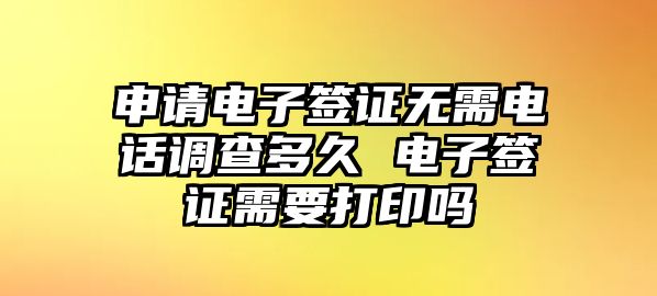 申請電子簽證無需電話調(diào)查多久 電子簽證需要打印嗎