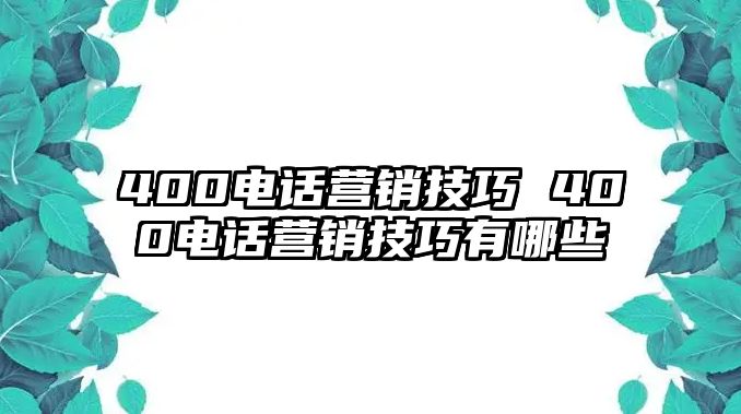 400電話營銷技巧 400電話營銷技巧有哪些