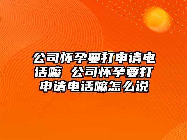 公司懷孕要打申請電話嘛 公司懷孕要打申請電話嘛怎么說