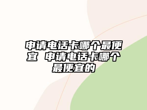 申請(qǐng)電話卡哪個(gè)最便宜 申請(qǐng)電話卡哪個(gè)最便宜的