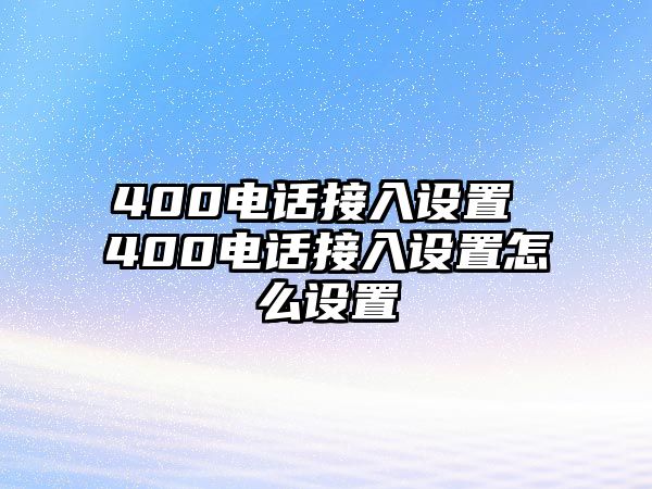 400電話接入設置 400電話接入設置怎么設置