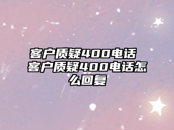 客戶質(zhì)疑400電話 客戶質(zhì)疑400電話怎么回復