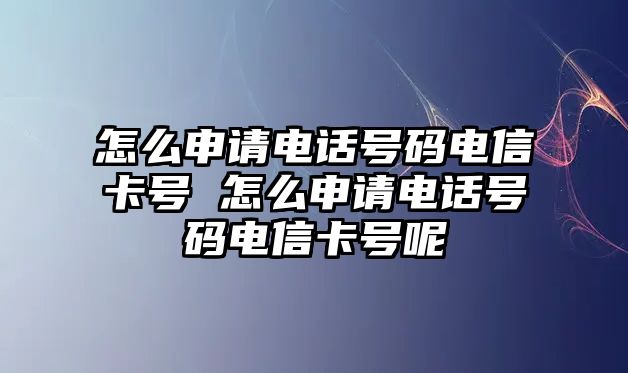 怎么申請電話號碼電信卡號 怎么申請電話號碼電信卡號呢