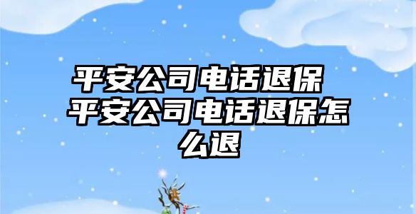 平安公司電話退保 平安公司電話退保怎么退