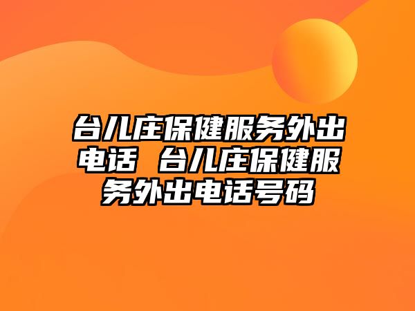 臺兒莊保健服務(wù)外出電話 臺兒莊保健服務(wù)外出電話號碼