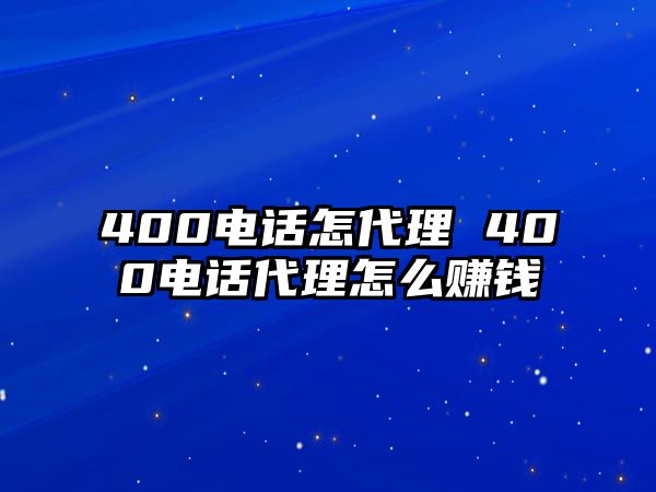 400電話怎代理 400電話代理怎么賺錢