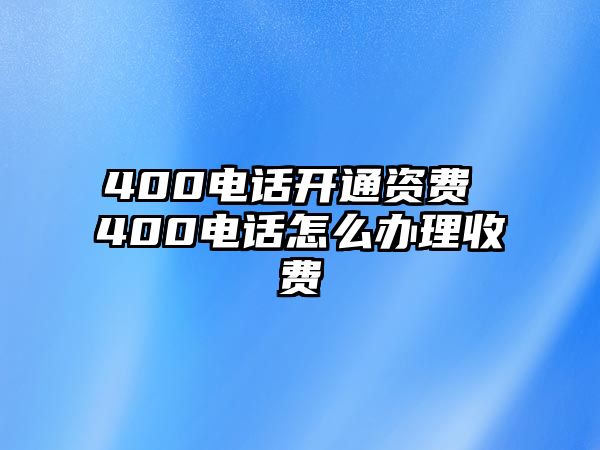 400電話開通資費(fèi) 400電話怎么辦理收費(fèi)