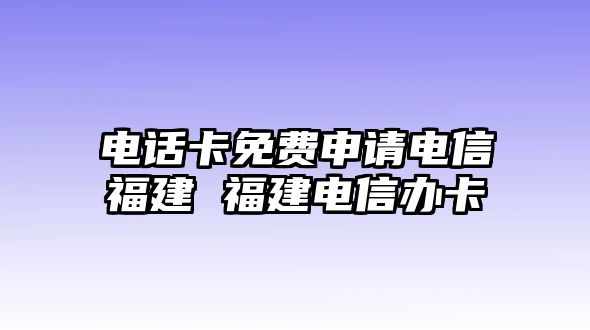 電話卡免費(fèi)申請(qǐng)電信福建 福建電信辦卡