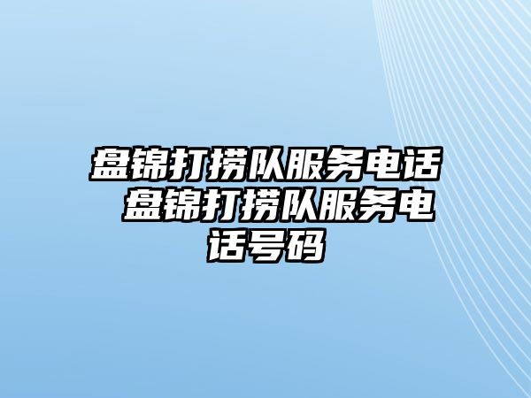 盤錦打撈隊(duì)服務(wù)電話 盤錦打撈隊(duì)服務(wù)電話號(hào)碼