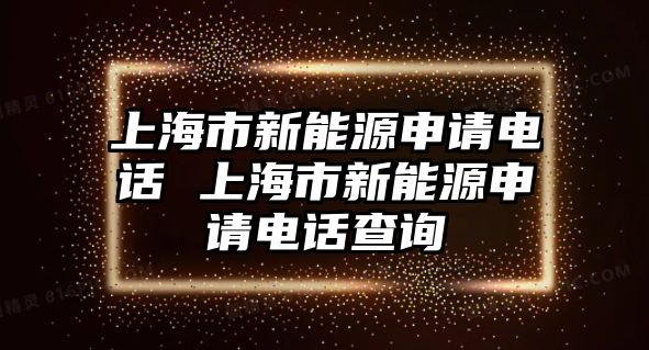 上海市新能源申請(qǐng)電話 上海市新能源申請(qǐng)電話查詢