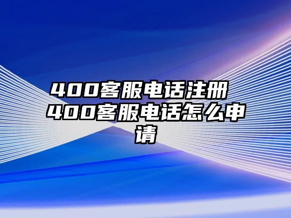 400客服電話注冊(cè) 400客服電話怎么申請(qǐng)