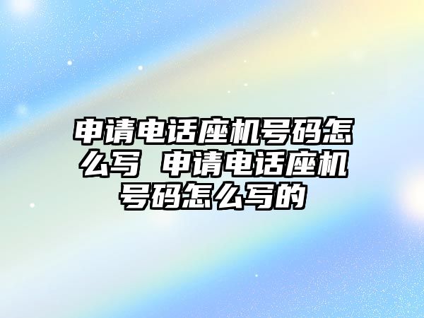 申請電話座機號碼怎么寫 申請電話座機號碼怎么寫的