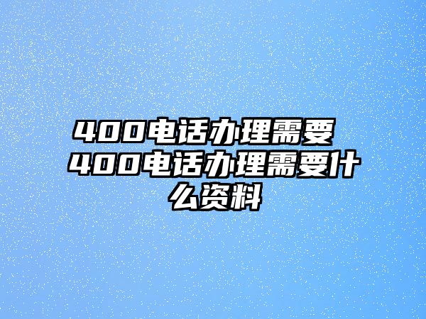 400電話辦理需要 400電話辦理需要什么資料