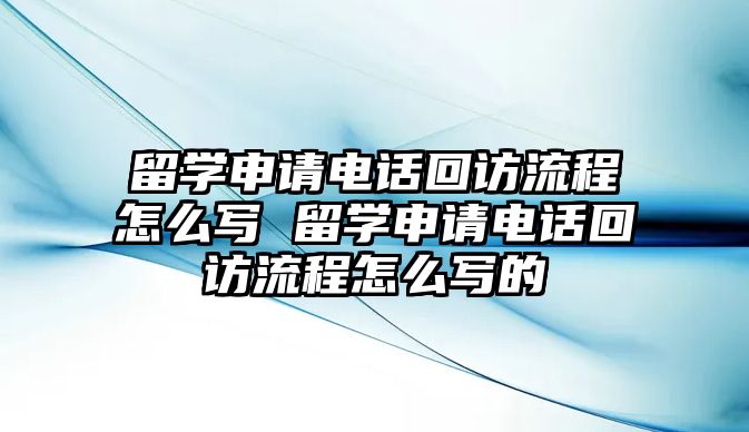 留學(xué)申請(qǐng)電話回訪流程怎么寫(xiě) 留學(xué)申請(qǐng)電話回訪流程怎么寫(xiě)的