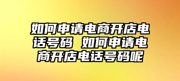 如何申請電商開店電話號碼 如何申請電商開店電話號碼呢