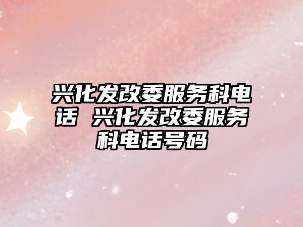 興化發(fā)改委服務(wù)科電話 興化發(fā)改委服務(wù)科電話號碼