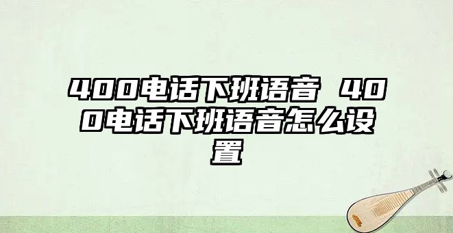 400電話下班語音 400電話下班語音怎么設(shè)置