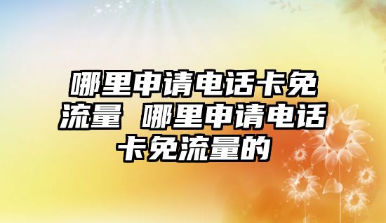 哪里申請電話卡免流量 哪里申請電話卡免流量的