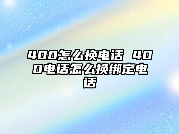 400怎么換電話 400電話怎么換綁定電話