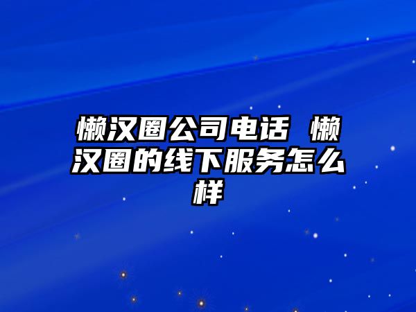 懶漢圈公司電話 懶漢圈的線下服務(wù)怎么樣