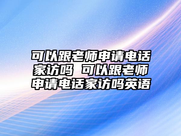 可以跟老師申請電話家訪嗎 可以跟老師申請電話家訪嗎英語