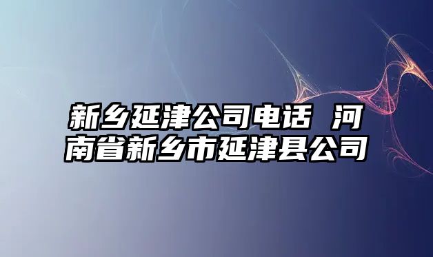 新鄉(xiāng)延津公司電話 河南省新鄉(xiāng)市延津縣公司