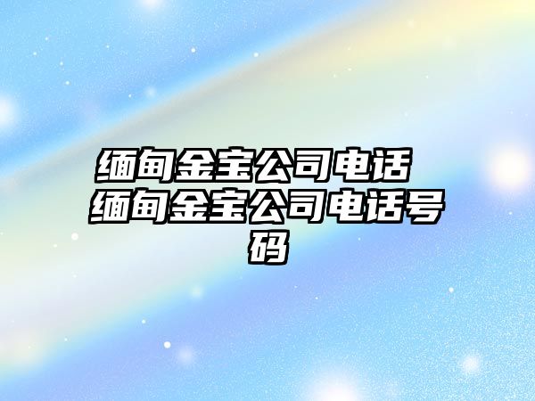 緬甸金寶公司電話 緬甸金寶公司電話號(hào)碼