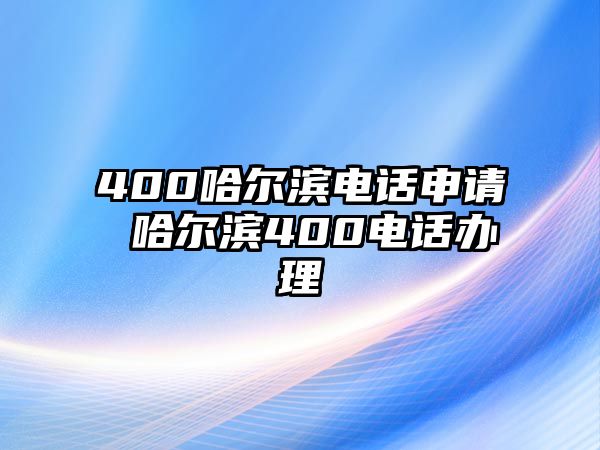 400哈爾濱電話申請 哈爾濱400電話辦理