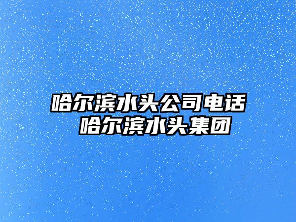 哈爾濱水頭公司電話 哈爾濱水頭集團