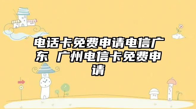 電話卡免費申請電信廣東 廣州電信卡免費申請