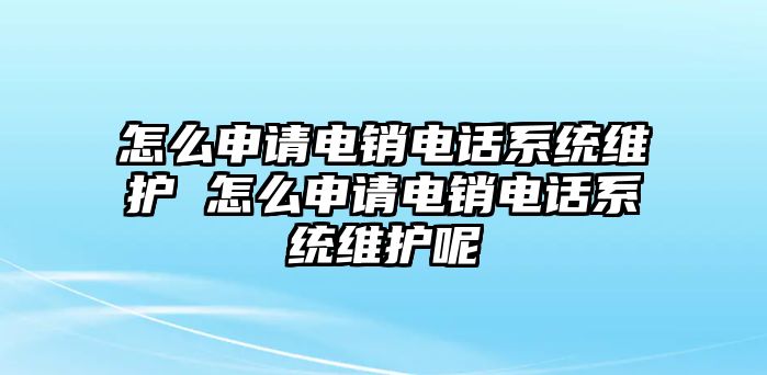 怎么申請電銷電話系統(tǒng)維護 怎么申請電銷電話系統(tǒng)維護呢