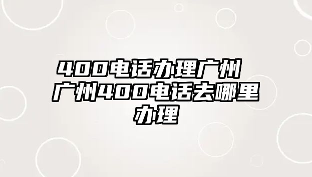 400電話辦理廣州 廣州400電話去哪里辦理